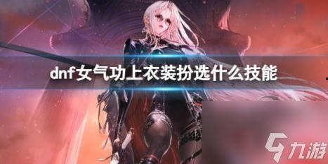 dnf女气功至尊装扮最新爆料,华丽变身，实力升级！